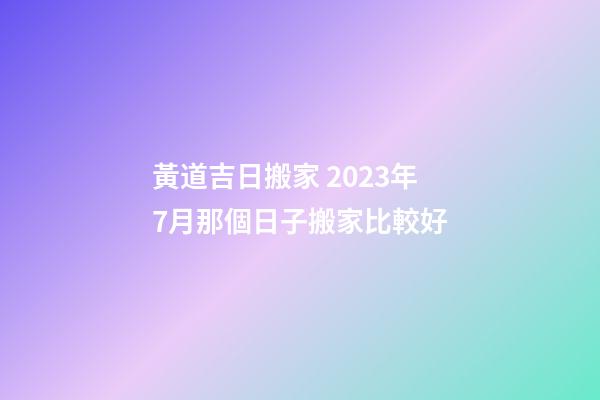 黃道吉日搬家 2023年7月那個日子搬家比較好